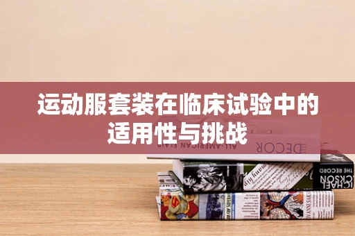 运动服套装在临床试验中的适用性与挑战