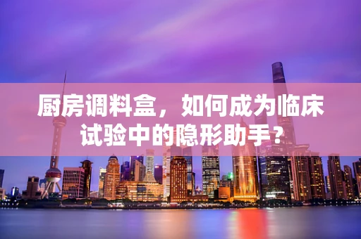 厨房调料盒，如何成为临床试验中的隐形助手？