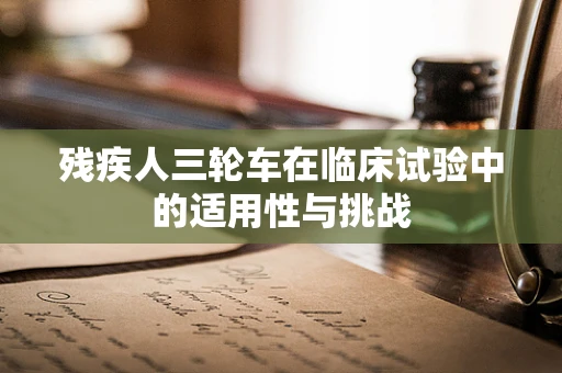 残疾人三轮车在临床试验中的适用性与挑战