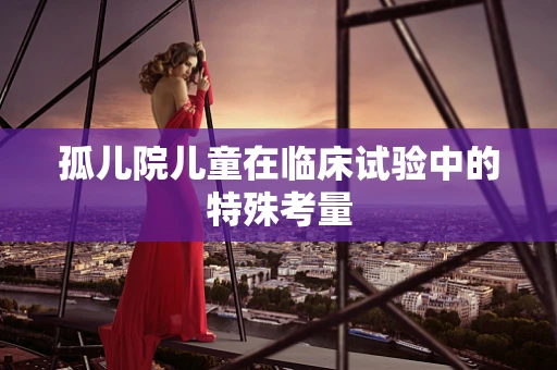 孤儿院儿童在临床试验中的特殊考量