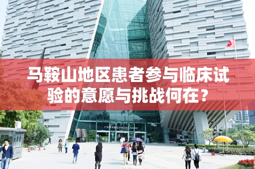 马鞍山地区患者参与临床试验的意愿与挑战何在？