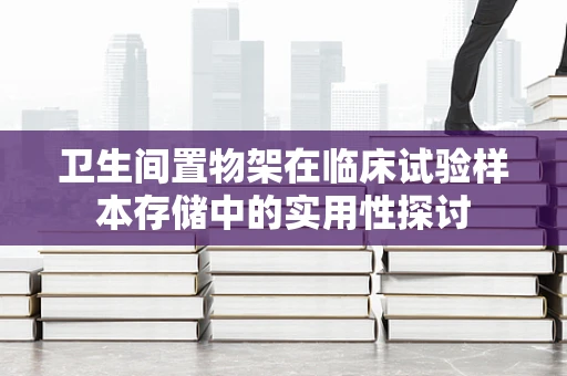 卫生间置物架在临床试验样本存储中的实用性探讨