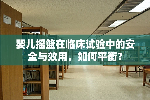 婴儿摇篮在临床试验中的安全与效用，如何平衡？