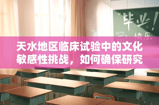 天水地区临床试验中的文化敏感性挑战，如何确保研究参与者的有效沟通？