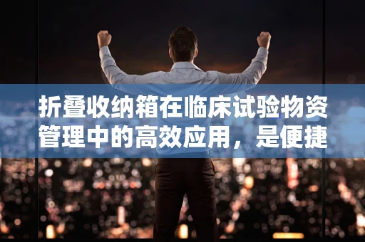 折叠收纳箱在临床试验物资管理中的高效应用，是便捷之选还是管理隐患？