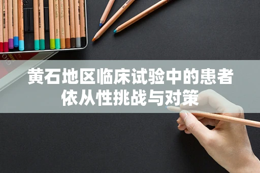 黄石地区临床试验中的患者依从性挑战与对策
