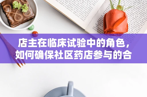 店主在临床试验中的角色，如何确保社区药店参与的合规性与效率？
