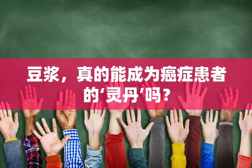 豆浆，真的能成为癌症患者的‘灵丹’吗？