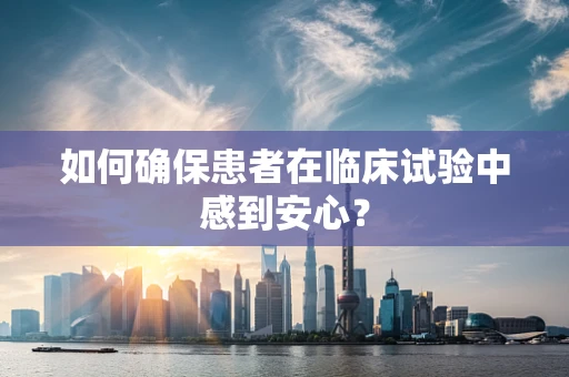 如何确保患者在临床试验中感到安心？