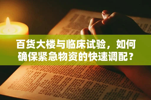 百货大楼与临床试验，如何确保紧急物资的快速调配？