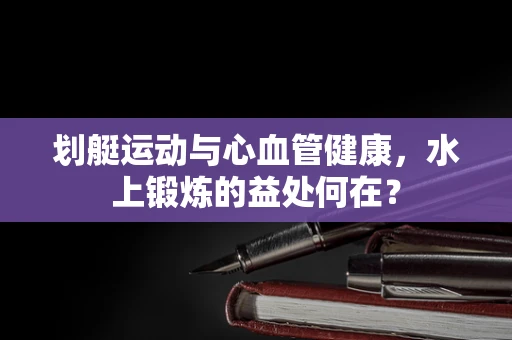 划艇运动与心血管健康，水上锻炼的益处何在？