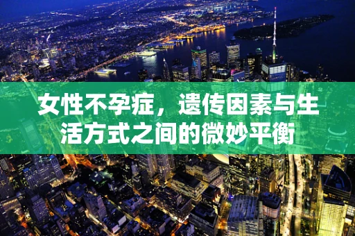 女性不孕症，遗传因素与生活方式之间的微妙平衡