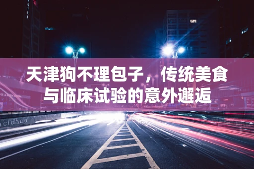 天津狗不理包子，传统美食与临床试验的意外邂逅