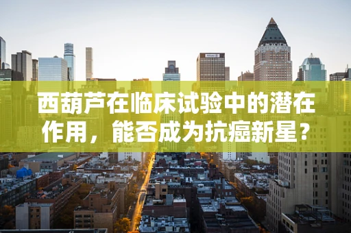 西葫芦在临床试验中的潜在作用，能否成为抗癌新星？