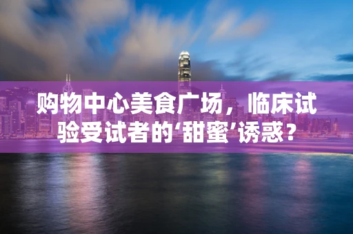 购物中心美食广场，临床试验受试者的‘甜蜜’诱惑？