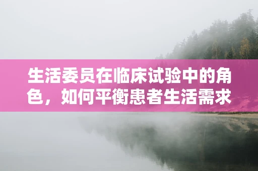 生活委员在临床试验中的角色，如何平衡患者生活需求与科学研究的严谨性？