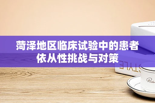 菏泽地区临床试验中的患者依从性挑战与对策