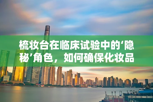 梳妆台在临床试验中的‘隐秘’角色，如何确保化妆品安全？