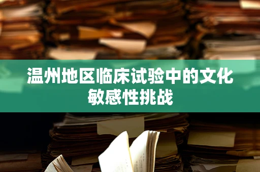 温州地区临床试验中的文化敏感性挑战