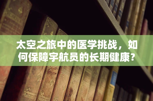 太空之旅中的医学挑战，如何保障宇航员的长期健康？