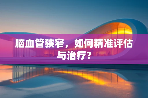 脑血管狭窄，如何精准评估与治疗？