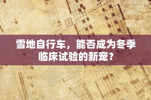 雪地自行车，能否成为冬季临床试验的新宠？