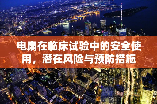 电扇在临床试验中的安全使用，潜在风险与预防措施