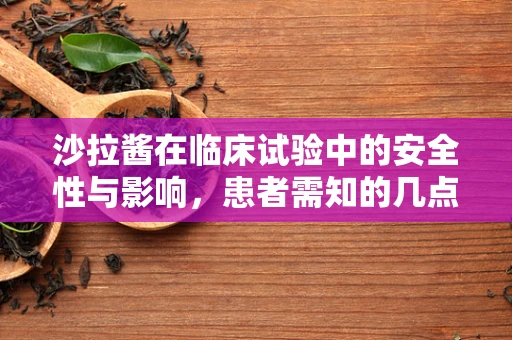 沙拉酱在临床试验中的安全性与影响，患者需知的几点