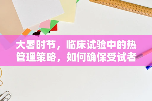 大暑时节，临床试验中的热管理策略，如何确保受试者安全与舒适？