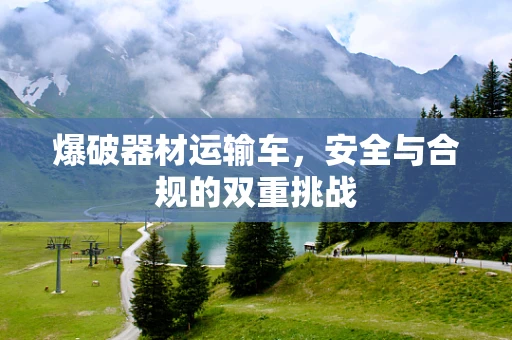 爆破器材运输车，安全与合规的双重挑战