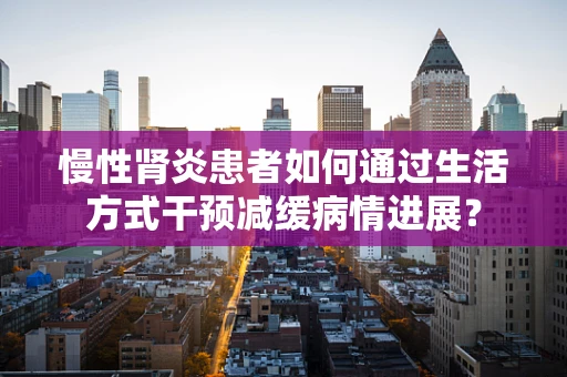 慢性肾炎患者如何通过生活方式干预减缓病情进展？