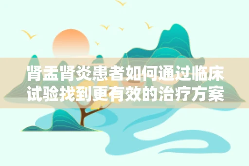 肾盂肾炎患者如何通过临床试验找到更有效的治疗方案？