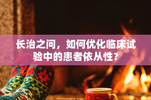 长治之问，如何优化临床试验中的患者依从性？