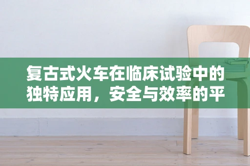 复古式火车在临床试验中的独特应用，安全与效率的平衡？