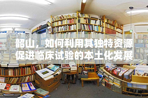 韶山，如何利用其独特资源促进临床试验的本土化发展？