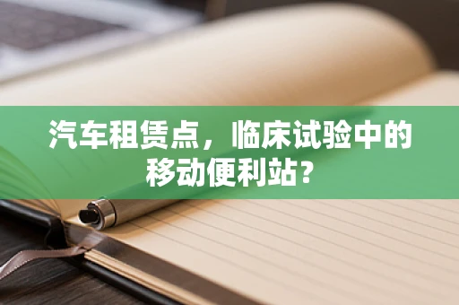 汽车租赁点，临床试验中的移动便利站？