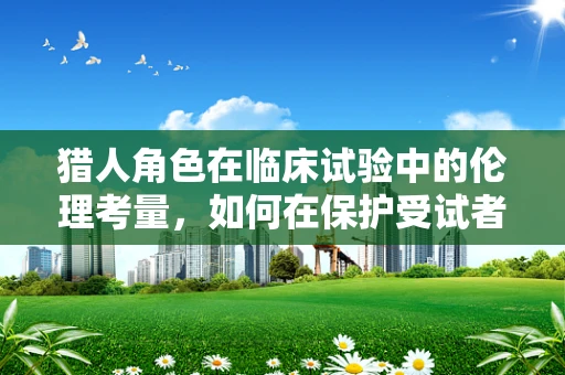 猎人角色在临床试验中的伦理考量，如何在保护受试者与促进研究进展间找到平衡？