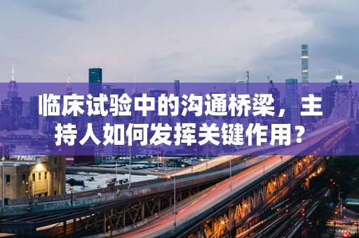 临床试验中的沟通桥梁，主持人如何发挥关键作用？