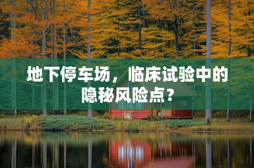 地下停车场，临床试验中的隐秘风险点？