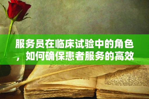 服务员在临床试验中的角色，如何确保患者服务的高效与关怀？