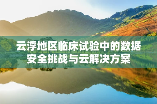 云浮地区临床试验中的数据安全挑战与云解决方案
