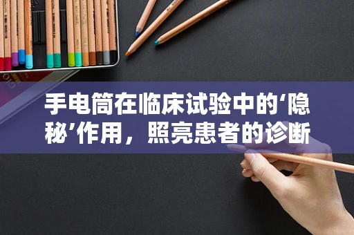 手电筒在临床试验中的‘隐秘’作用，照亮患者的诊断之路