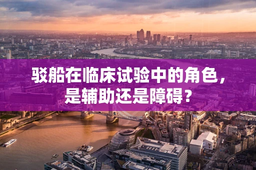 驳船在临床试验中的角色，是辅助还是障碍？