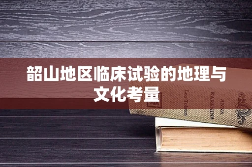 韶山地区临床试验的地理与文化考量