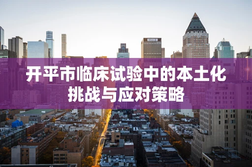 开平市临床试验中的本土化挑战与应对策略