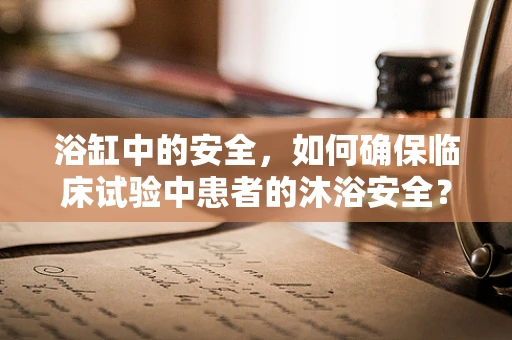 浴缸中的安全，如何确保临床试验中患者的沐浴安全？