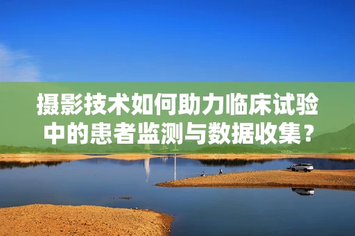 摄影技术如何助力临床试验中的患者监测与数据收集？