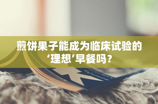 煎饼果子能成为临床试验的‘理想’早餐吗？