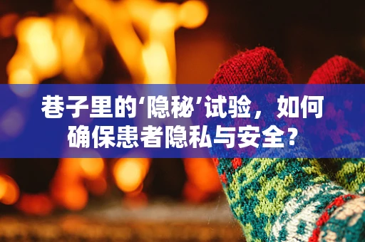 巷子里的‘隐秘’试验，如何确保患者隐私与安全？