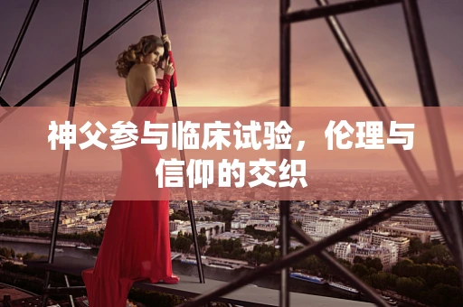 神父参与临床试验，伦理与信仰的交织